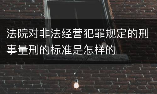 法院对非法经营犯罪规定的刑事量刑的标准是怎样的
