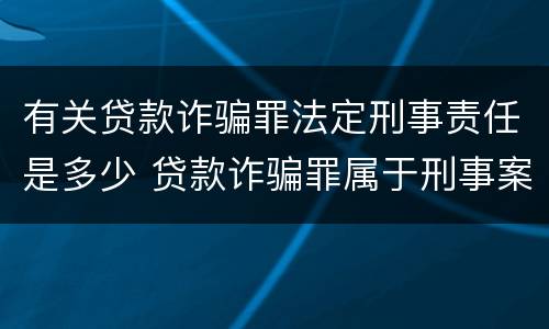 有关贷款诈骗罪法定刑事责任是多少 贷款诈骗罪属于刑事案件吗