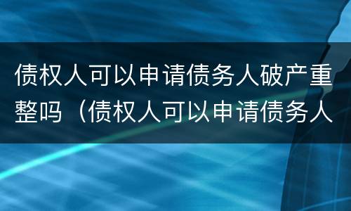 债权人可以申请债务人破产重整吗（债权人可以申请债务人破产重整吗为什么）