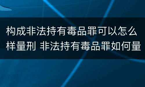 构成非法持有毒品罪可以怎么样量刑 非法持有毒品罪如何量刑