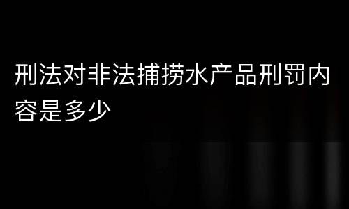 刑法对非法捕捞水产品刑罚内容是多少