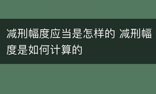 减刑幅度应当是怎样的 减刑幅度是如何计算的