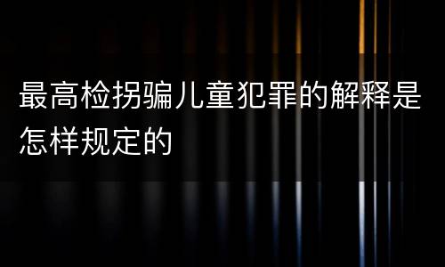 最高检拐骗儿童犯罪的解释是怎样规定的