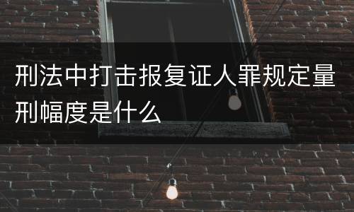 刑法中打击报复证人罪规定量刑幅度是什么