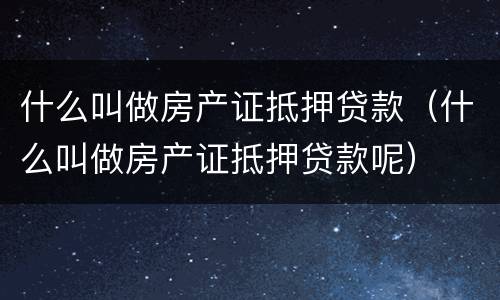 什么叫做房产证抵押贷款（什么叫做房产证抵押贷款呢）