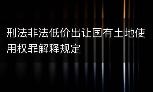 刑法非法低价出让国有土地使用权罪解释规定