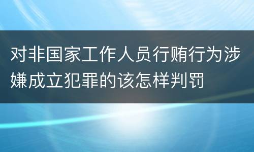 对非国家工作人员行贿行为涉嫌成立犯罪的该怎样判罚
