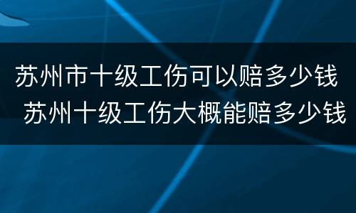苏州市十级工伤可以赔多少钱 苏州十级工伤大概能赔多少钱