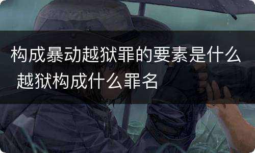 构成暴动越狱罪的要素是什么 越狱构成什么罪名