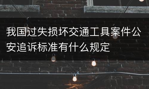 我国过失损坏交通工具案件公安追诉标准有什么规定