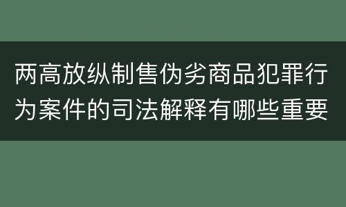 两高放纵制售伪劣商品犯罪行为案件的司法解释有哪些重要规定
