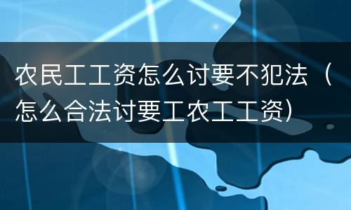 农民工工资怎么讨要不犯法（怎么合法讨要工农工工资）
