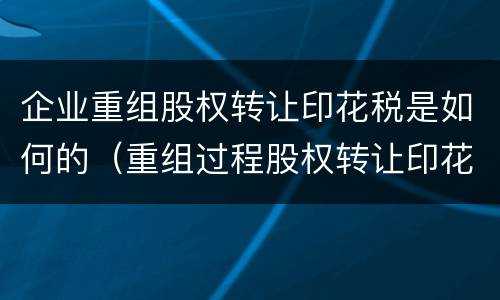 企业重组股权转让印花税是如何的（重组过程股权转让印花税）