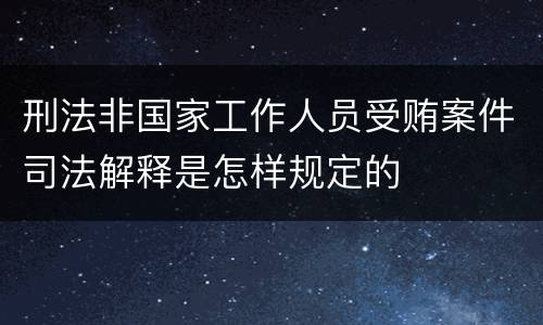 刑法非国家工作人员受贿案件司法解释是怎样规定的