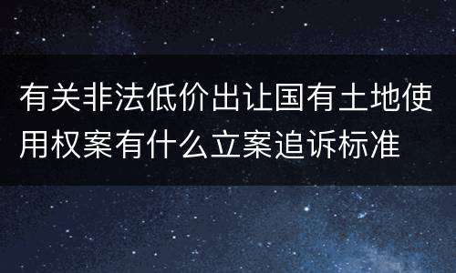 有关非法低价出让国有土地使用权案有什么立案追诉标准