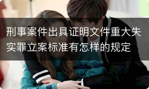 刑事案件出具证明文件重大失实罪立案标准有怎样的规定