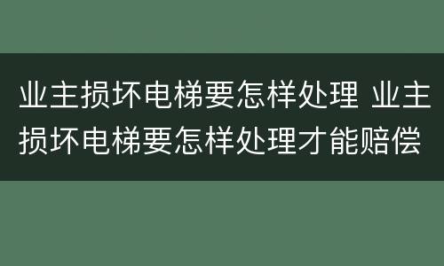 业主损坏电梯要怎样处理 业主损坏电梯要怎样处理才能赔偿