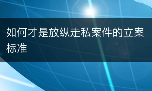 如何才是放纵走私案件的立案标准