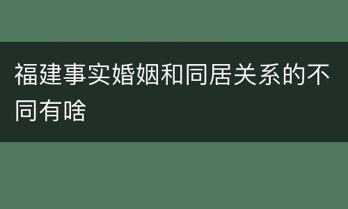 福建事实婚姻和同居关系的不同有啥