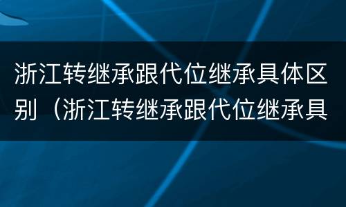 浙江转继承跟代位继承具体区别（浙江转继承跟代位继承具体区别在哪）