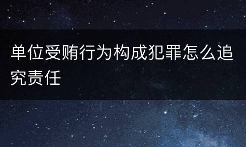 单位受贿行为构成犯罪怎么追究责任