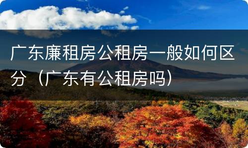 广东廉租房公租房一般如何区分（广东有公租房吗）