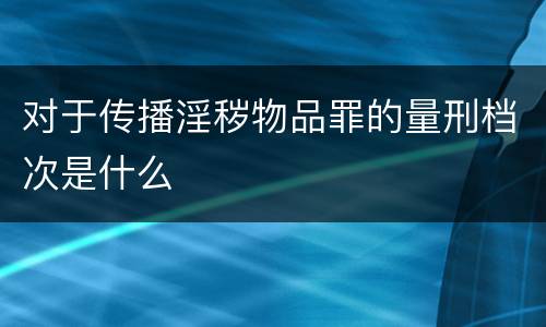 对于传播淫秽物品罪的量刑档次是什么