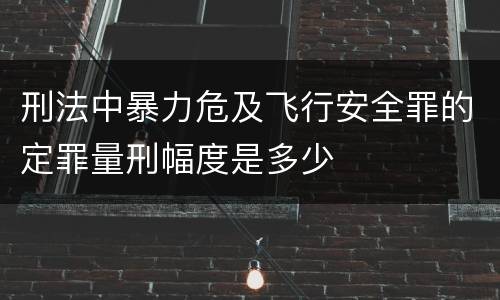 刑法中暴力危及飞行安全罪的定罪量刑幅度是多少