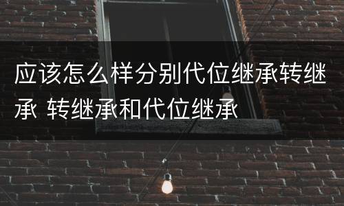 应该怎么样分别代位继承转继承 转继承和代位继承