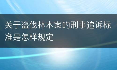 关于盗伐林木案的刑事追诉标准是怎样规定