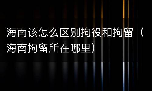 海南该怎么区别拘役和拘留（海南拘留所在哪里）