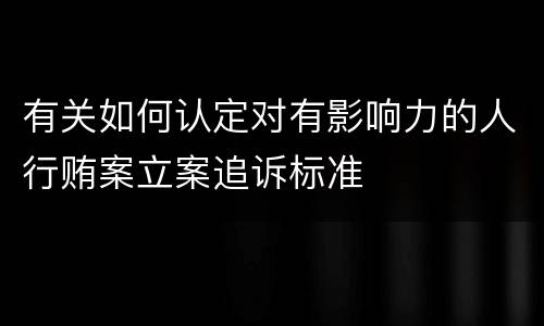 有关如何认定对有影响力的人行贿案立案追诉标准