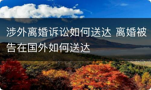涉外离婚诉讼如何送达 离婚被告在国外如何送达