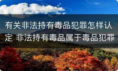 有关非法持有毒品犯罪怎样认定 非法持有毒品属于毒品犯罪吗?