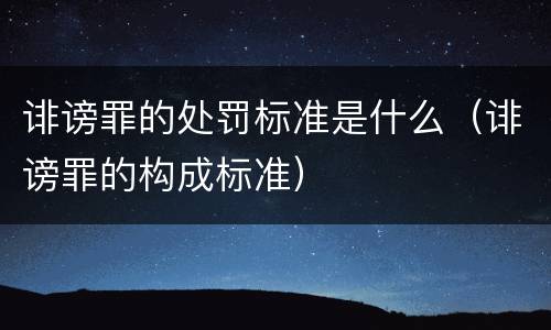 诽谤罪的处罚标准是什么（诽谤罪的构成标准）