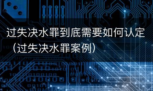 过失决水罪到底需要如何认定（过失决水罪案例）
