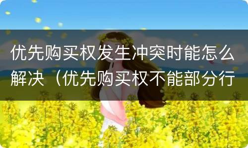 优先购买权发生冲突时能怎么解决（优先购买权不能部分行使）