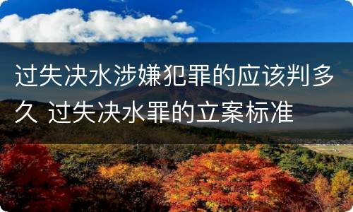 过失决水涉嫌犯罪的应该判多久 过失决水罪的立案标准