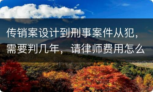 传销案设计到刑事案件从犯，需要判几年，请律师费用怎么算