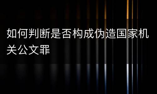 如何判断是否构成伪造国家机关公文罪