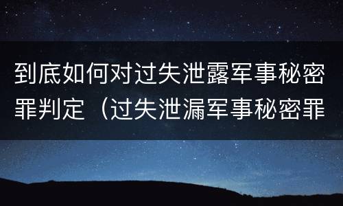 到底如何对过失泄露军事秘密罪判定（过失泄漏军事秘密罪）