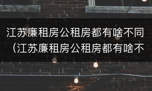 江苏廉租房公租房都有啥不同（江苏廉租房公租房都有啥不同吗）