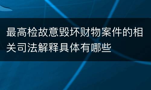 最高检故意毁坏财物案件的相关司法解释具体有哪些