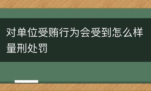对单位受贿行为会受到怎么样量刑处罚