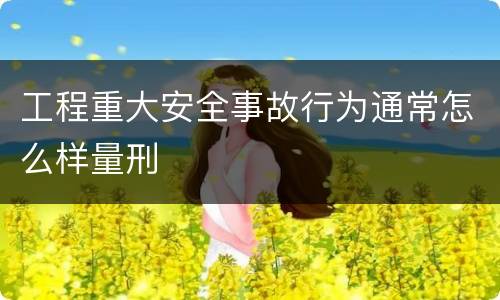 工程重大安全事故行为通常怎么样量刑
