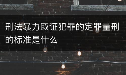 刑法暴力取证犯罪的定罪量刑的标准是什么