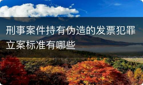 刑事案件持有伪造的发票犯罪立案标准有哪些