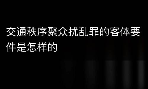 交通秩序聚众扰乱罪的客体要件是怎样的
