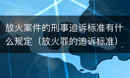 放火案件的刑事追诉标准有什么规定（放火罪的追诉标准）