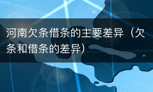 河南欠条借条的主要差异（欠条和借条的差异）